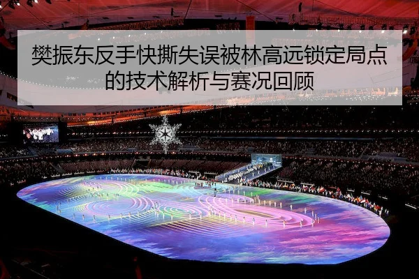 樊振东反手快撕失误被林高远锁定局点的技术解析与赛况回顾