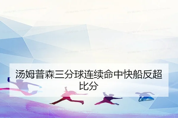 汤姆普森三分球连续命中快船反超比分